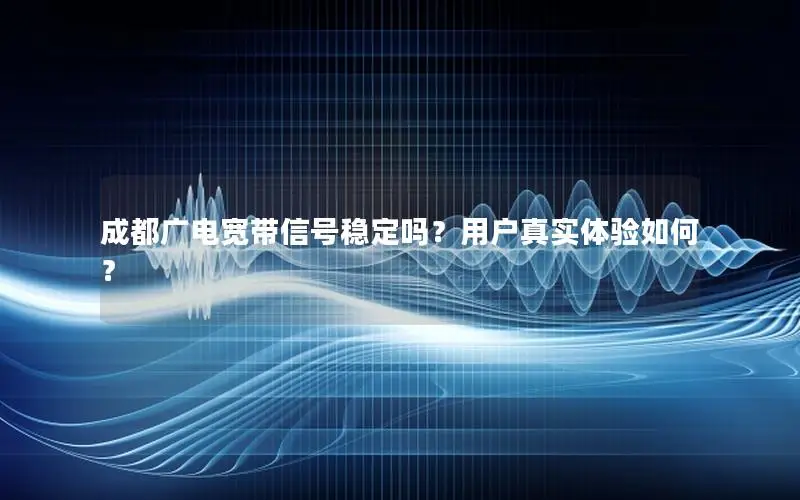 成都广电宽带信号稳定吗？用户真实体验如何？