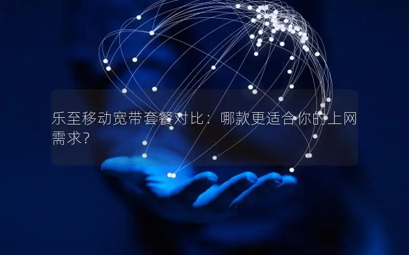 乐至移动宽带套餐对比：哪款更适合你的上网需求？