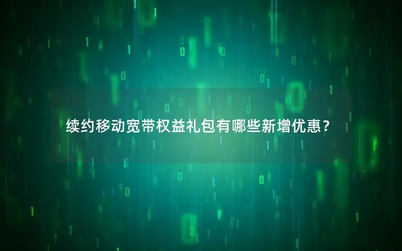 续约移动宽带权益礼包有哪些新增优惠？