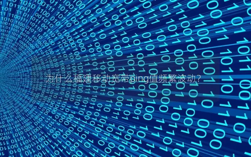 为什么福建移动宽带ping值频繁波动？