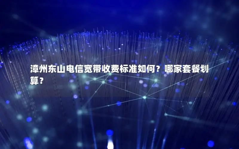 漳州东山电信宽带收费标准如何？哪家套餐划算？