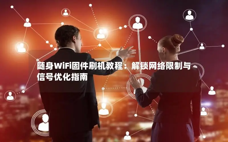 随身WiFi固件刷机教程：解锁网络限制与信号优化指南