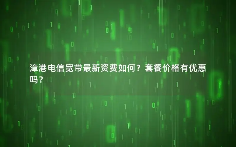 漳港电信宽带最新资费如何？套餐价格有优惠吗？