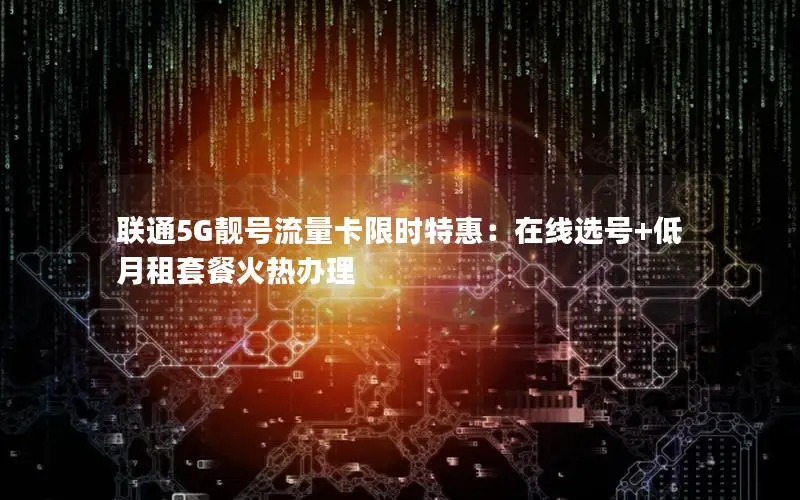 联通5G靓号流量卡限时特惠：在线选号+低月租套餐火热办理