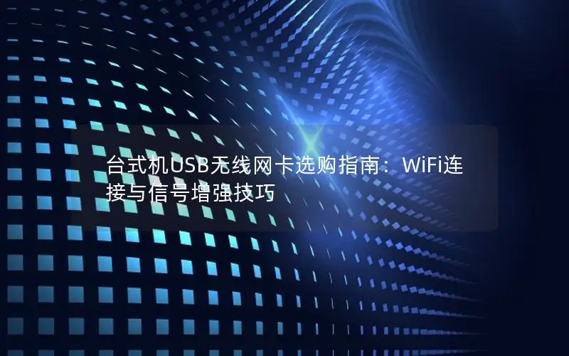 台式机USB无线网卡选购指南：WiFi连接与信号增强技巧