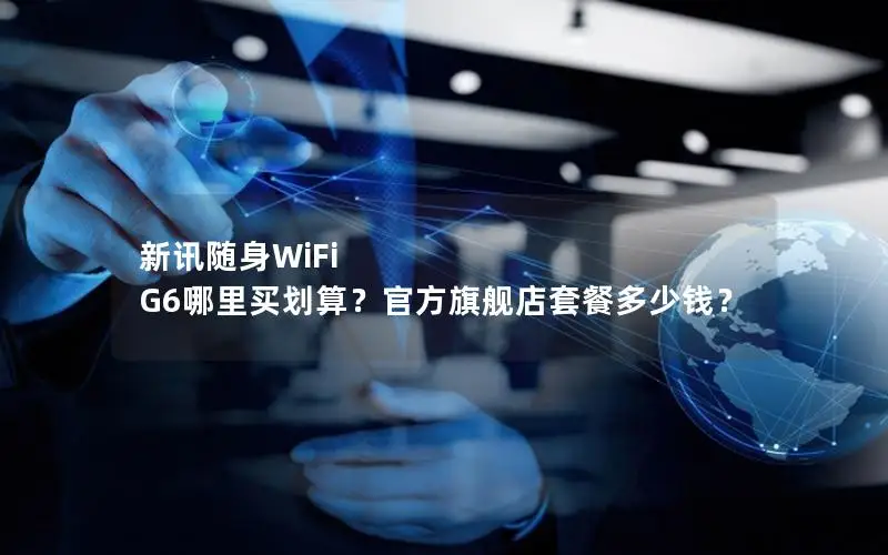 新讯随身WiFi G6哪里买划算？官方旗舰店套餐多少钱？