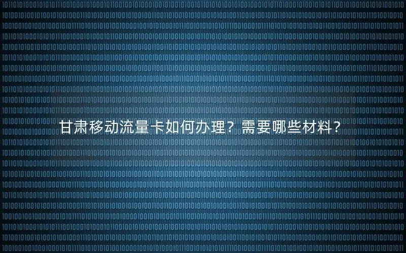 甘肃移动流量卡如何办理？需要哪些材料？