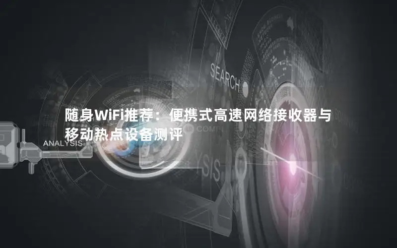 随身WiFi推荐：便携式高速网络接收器与移动热点设备测评