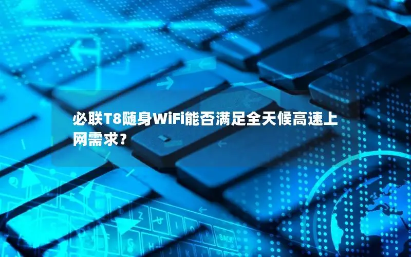 必联T8随身WiFi能否满足全天候高速上网需求？