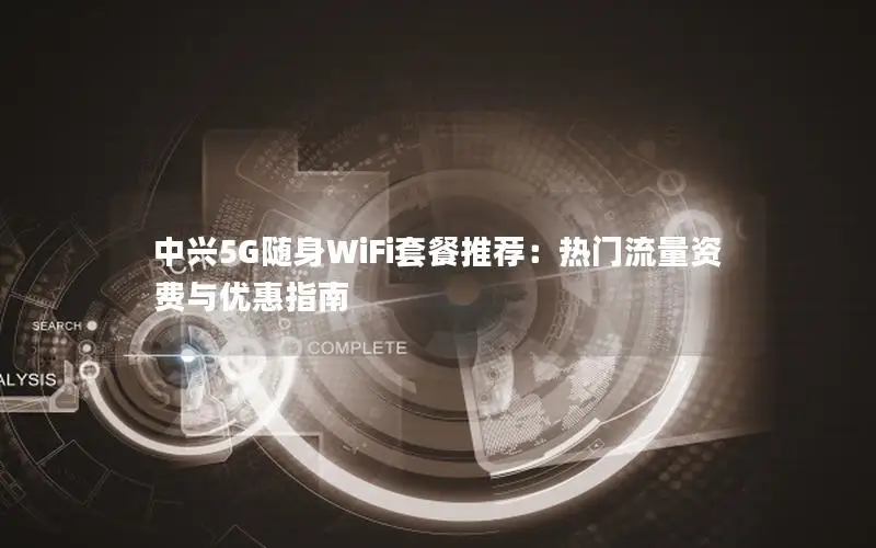 中兴5G随身WiFi套餐推荐：热门流量资费与优惠指南