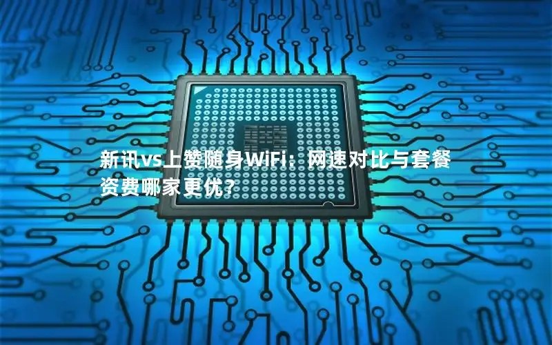 新讯vs上赞随身WiFi：网速对比与套餐资费哪家更优？