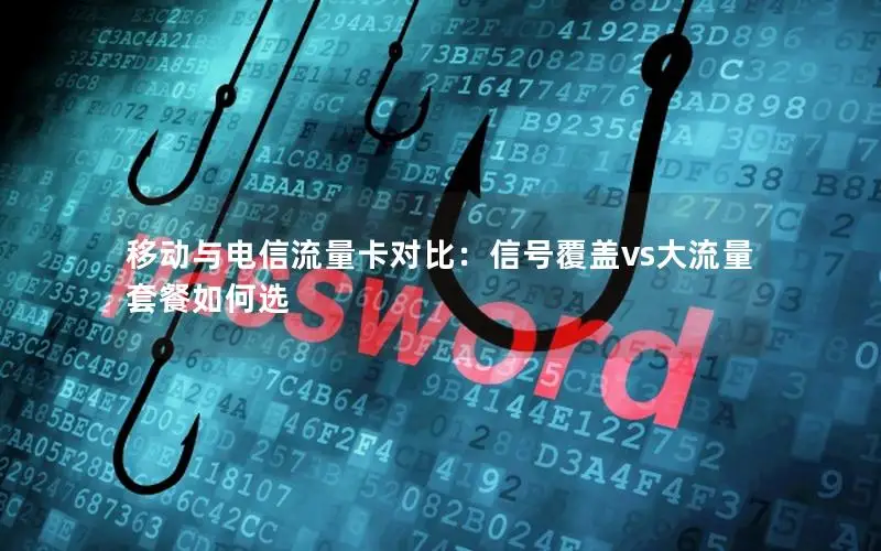移动与电信流量卡对比：信号覆盖vs大流量套餐如何选