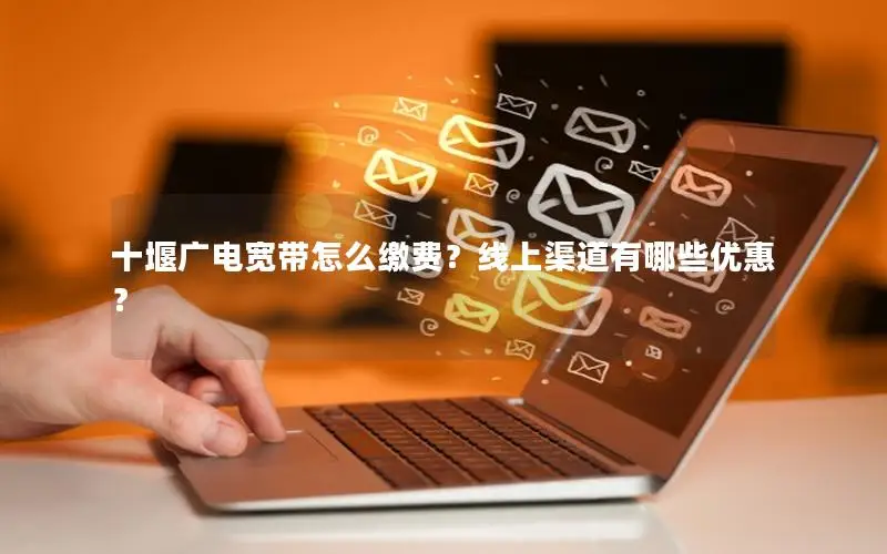 十堰广电宽带怎么缴费？线上渠道有哪些优惠？