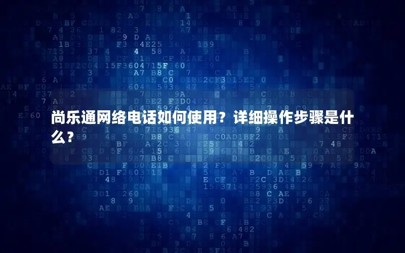 尚乐通网络电话如何使用？详细操作步骤是什么？