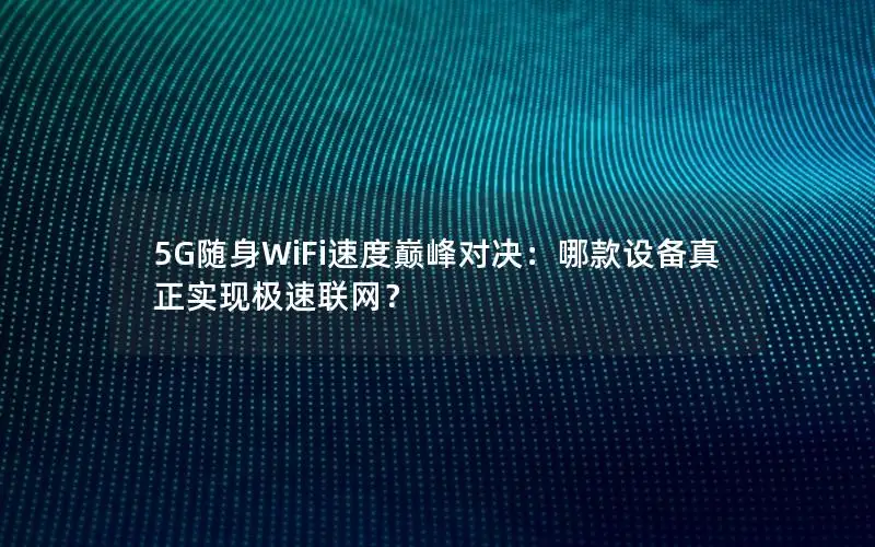 5G随身WiFi速度巅峰对决：哪款设备真正实现极速联网？