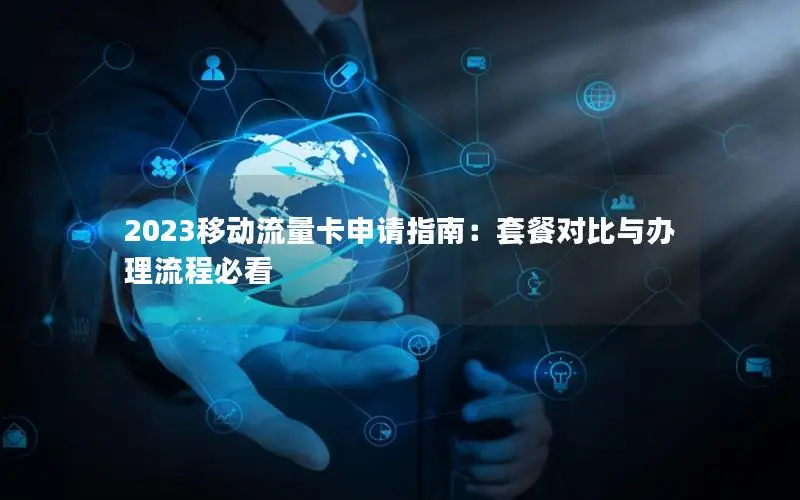 2023移动流量卡申请指南：套餐对比与办理流程必看