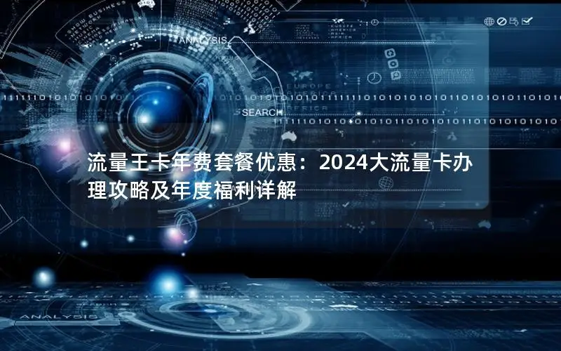 流量王卡年费套餐优惠：2024大流量卡办理攻略及年度福利详解