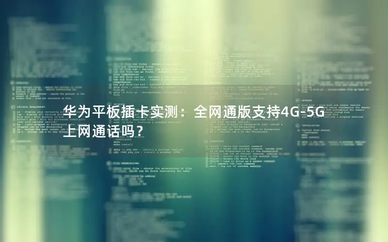 华为平板插卡实测：全网通版支持4G-5G上网通话吗？