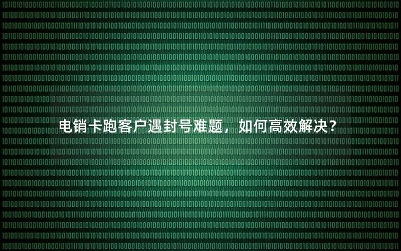 电销卡跑客户遇封号难题，如何高效解决？