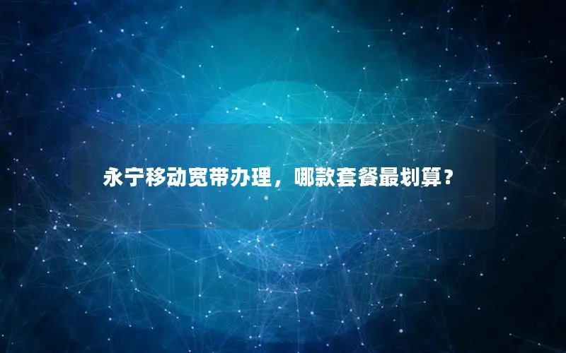 永宁移动宽带办理，哪款套餐最划算？