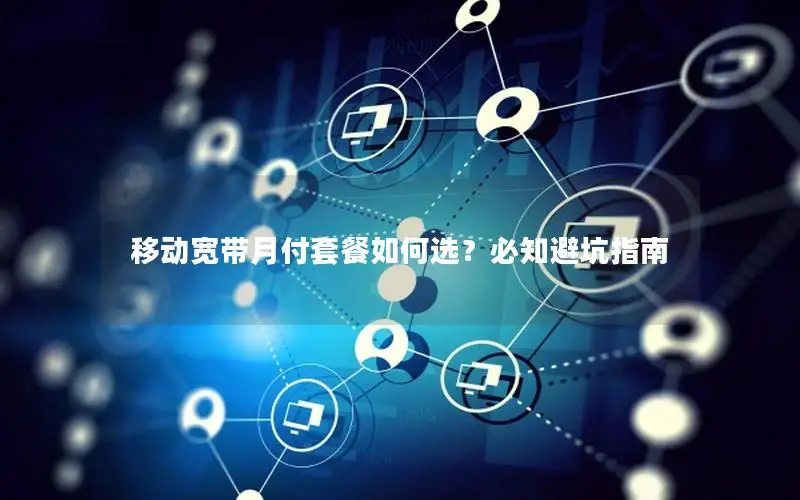 移动宽带月付套餐如何选？必知避坑指南
