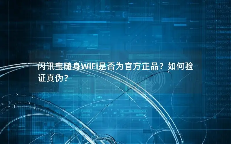 闪讯宝随身WiFi是否为官方正品？如何验证真伪？
