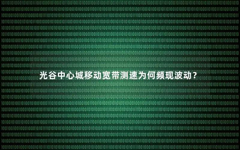 光谷中心城移动宽带测速为何频现波动？
