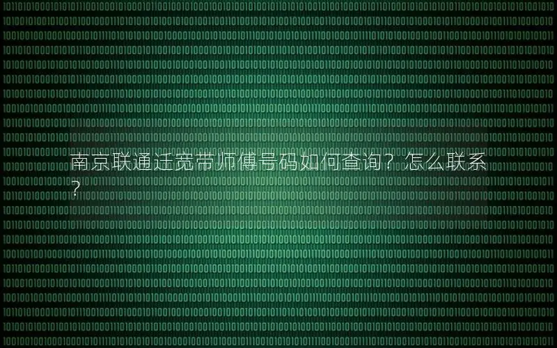 南京联通迁宽带师傅号码如何查询？怎么联系？