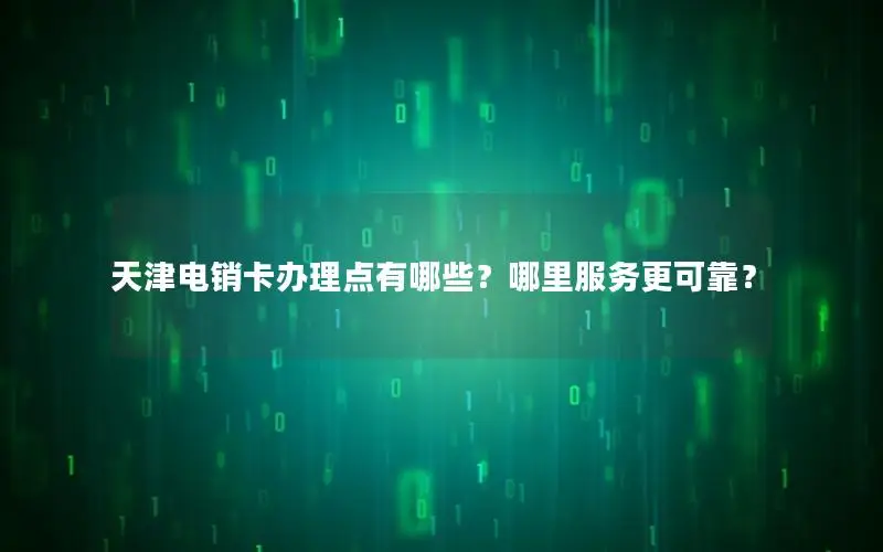 天津电销卡办理点有哪些？哪里服务更可靠？