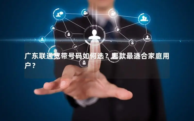 广东联通宽带号码如何选？哪款最适合家庭用户？