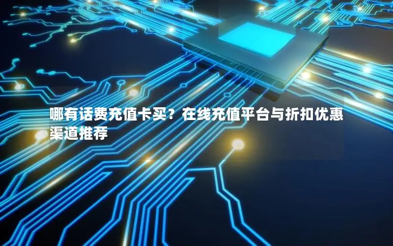 哪有话费充值卡买？在线充值平台与折扣优惠渠道推荐