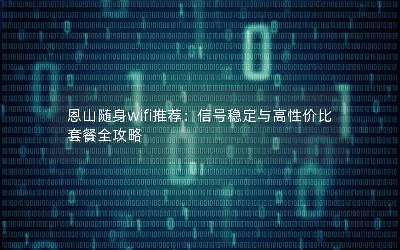 恩山随身wifi推荐：信号稳定与高性价比套餐全攻略