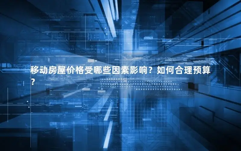 移动房屋价格受哪些因素影响？如何合理预算？