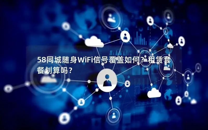58同城随身WiFi信号覆盖如何？租赁套餐划算吗？