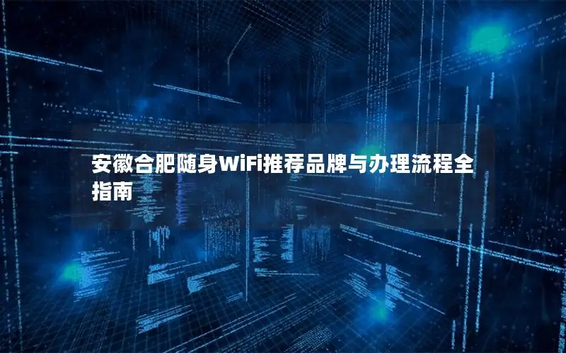 安徽合肥随身WiFi推荐品牌与办理流程全指南