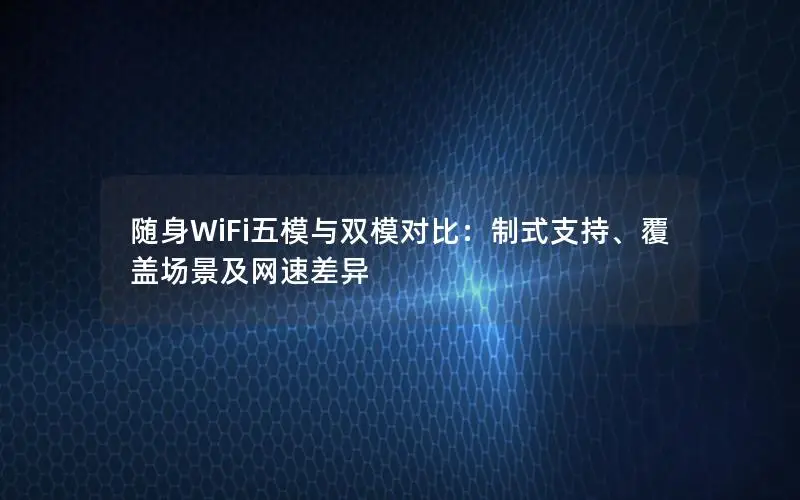 随身WiFi五模与双模对比：制式支持、覆盖场景及网速差异