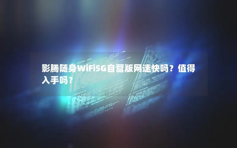 影腾随身WiFi5G自营版网速快吗？值得入手吗？