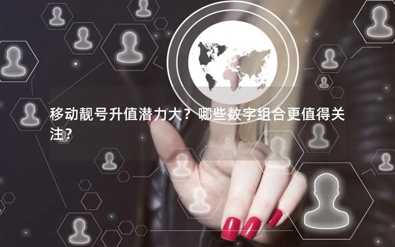 移动靓号升值潜力大？哪些数字组合更值得关注？