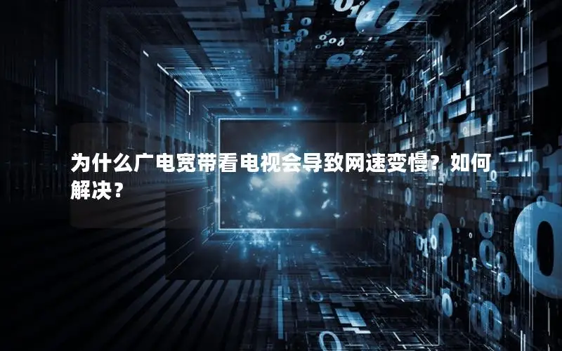 为什么广电宽带看电视会导致网速变慢？如何解决？