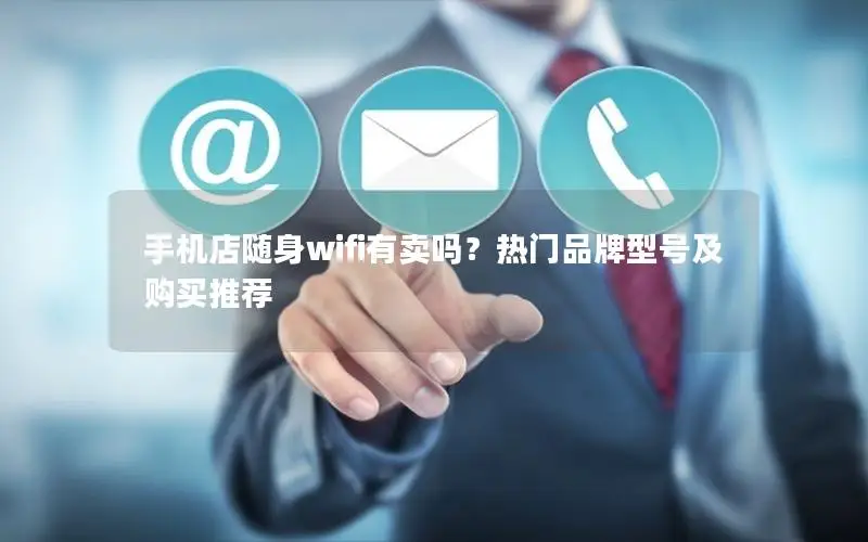 手机店随身wifi有卖吗？热门品牌型号及购买推荐