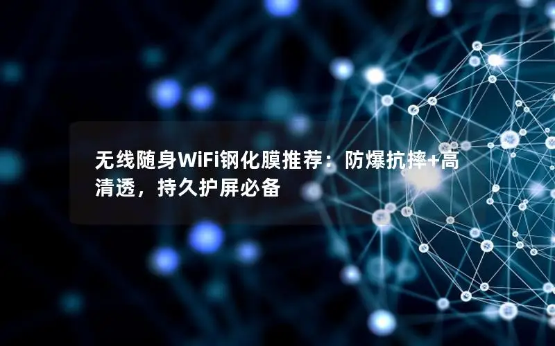 无线随身WiFi钢化膜推荐：防爆抗摔+高清透，持久护屏必备