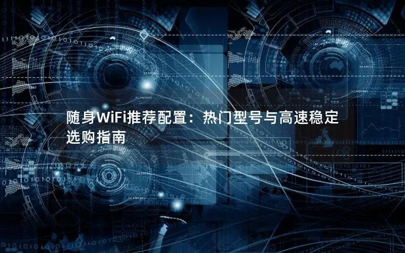 随身WiFi推荐配置：热门型号与高速稳定选购指南