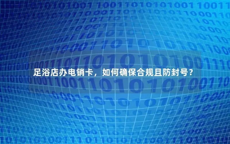 足浴店办电销卡，如何确保合规且防封号？