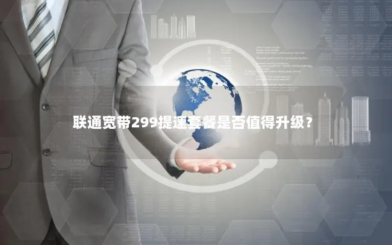 联通宽带299提速套餐是否值得升级？