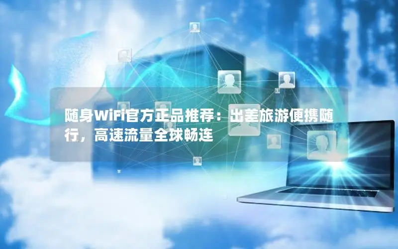 随身WiFi官方正品推荐：出差旅游便携随行，高速流量全球畅连