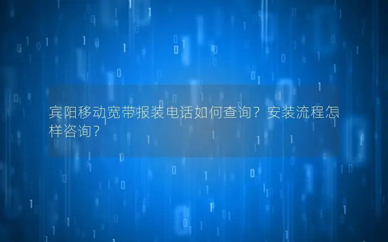 宾阳移动宽带报装电话如何查询？安装流程怎样咨询？