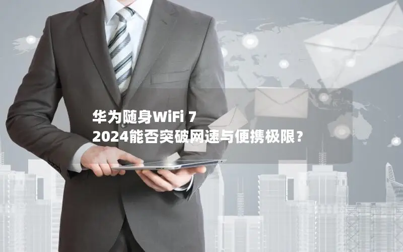 华为随身WiFi 7 2024能否突破网速与便携极限？