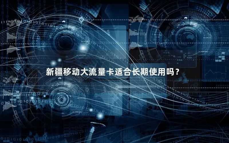 新疆移动大流量卡适合长期使用吗？