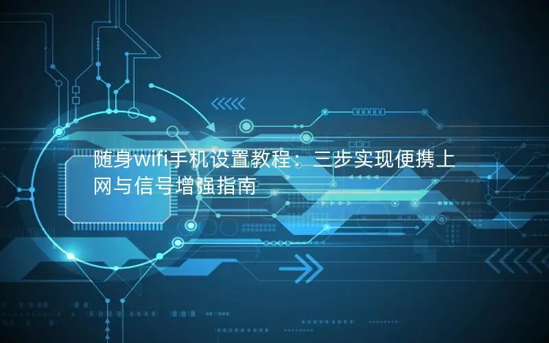 随身wifi手机设置教程：三步实现便携上网与信号增强指南