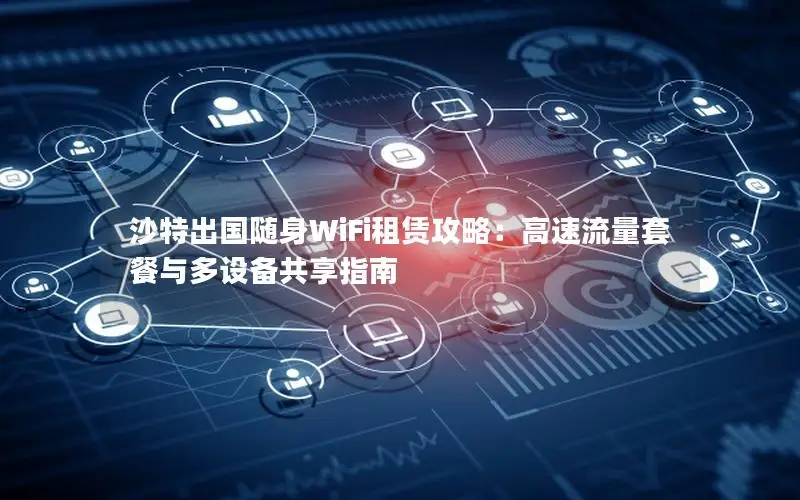 沙特出国随身WiFi租赁攻略：高速流量套餐与多设备共享指南